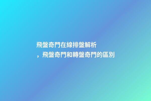 飛盤奇門在線排盤解析，飛盤奇門和轉盤奇門的區別